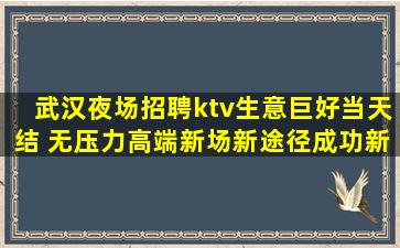 武汉夜场招聘ktv生意巨好当天结 无压力高端新场新途径成功新